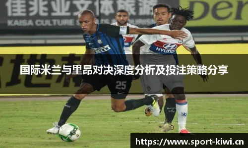 国际米兰与里昂对决深度分析及投注策略分享