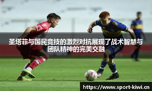 奇异果体育圣塔菲与国民竞技的激烈对抗展现了战术智慧与团队精神的完美交融