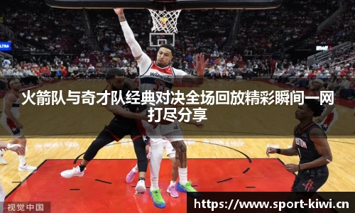 奇异果体育火箭队与奇才队经典对决全场回放精彩瞬间一网打尽分享
