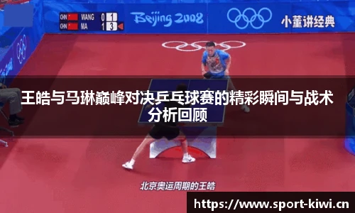 奇异果体育王皓与马琳巅峰对决乒乓球赛的精彩瞬间与战术分析回顾